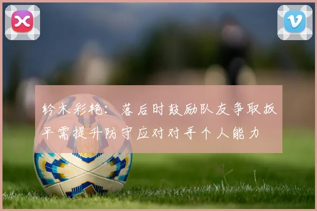 铃木彩艳：落后时鼓励队友争取扳平需提升防守应对对手个人能力