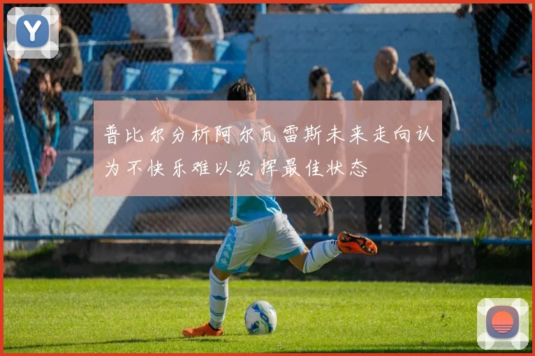 普比尔分析阿尔瓦雷斯未来走向认为不快乐难以发挥最佳状态