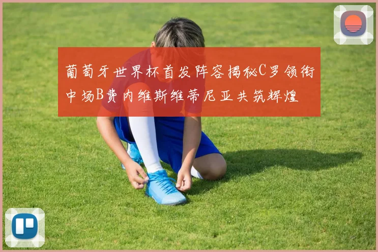 葡萄牙世界杯首发阵容揭秘C罗领衔中场B费内维斯维蒂尼亚共筑辉煌