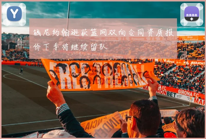钱尼约翰逊获篮网双向合同资质报价下季将继续留队