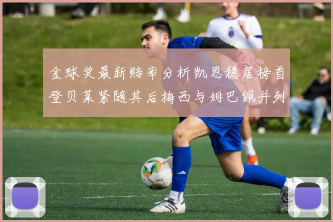 金球奖最新赔率分析凯恩稳居榜首登贝莱紧随其后梅西与姆巴佩并列第四