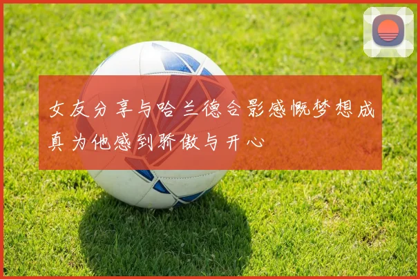 女友分享与哈兰德合影感慨梦想成真为他感到骄傲与开心