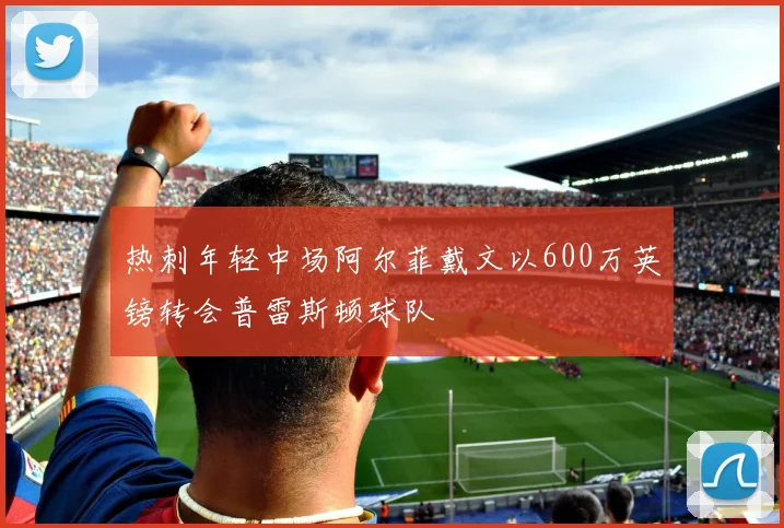热刺年轻中场阿尔菲戴文以600万英镑转会普雷斯顿球队