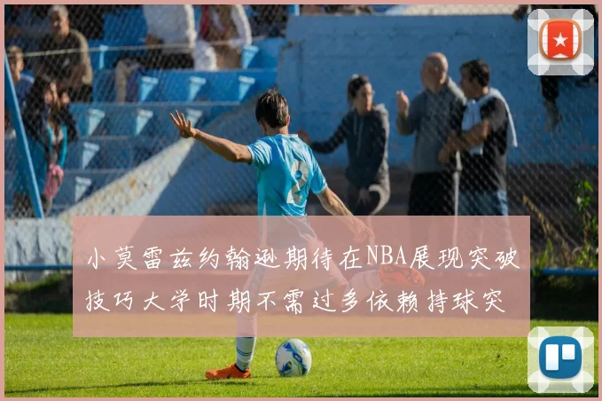 小莫雷兹约翰逊期待在NBA展现突破技巧大学时期不需过多依赖持球突破