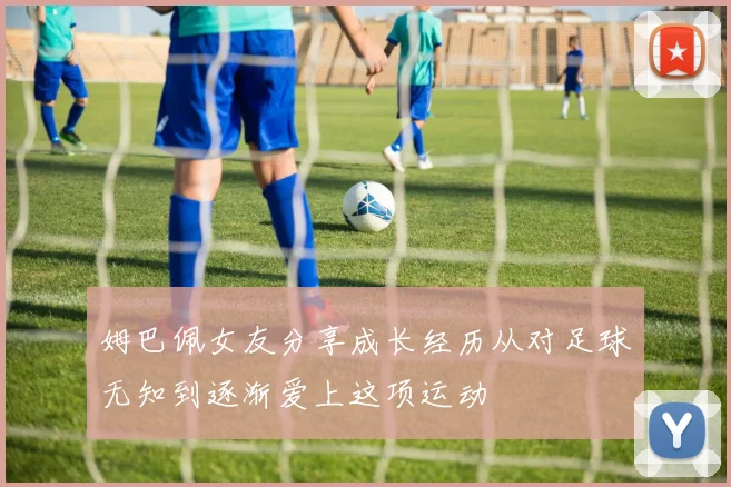 姆巴佩女友分享成长经历从对足球无知到逐渐爱上这项运动