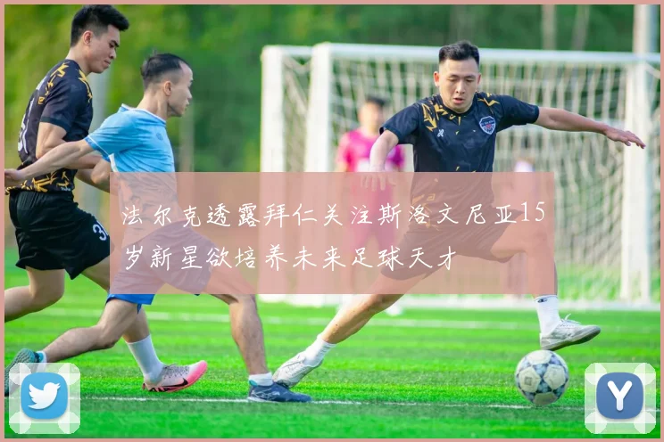 法尔克透露拜仁关注斯洛文尼亚15岁新星欲培养未来足球天才