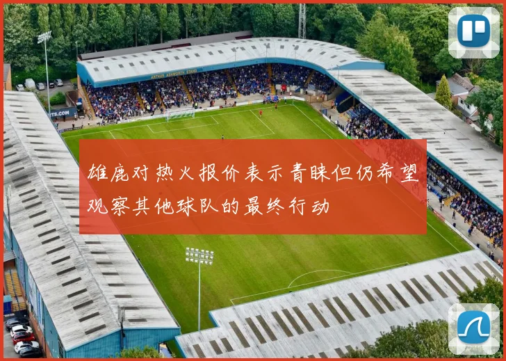 雄鹿对热火报价表示青睐但仍希望观察其他球队的最终行动