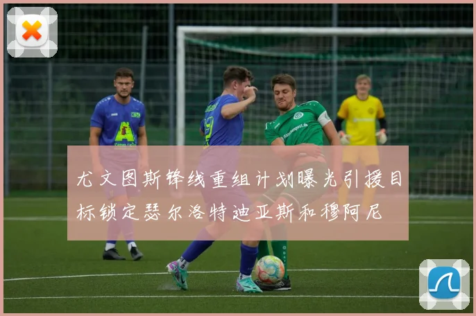尤文图斯锋线重组计划曝光引援目标锁定瑟尔洛特迪亚斯和穆阿尼
