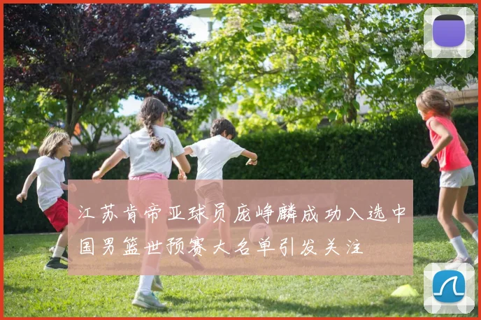 江苏肯帝亚球员庞峥麟成功入选中国男篮世预赛大名单引发关注