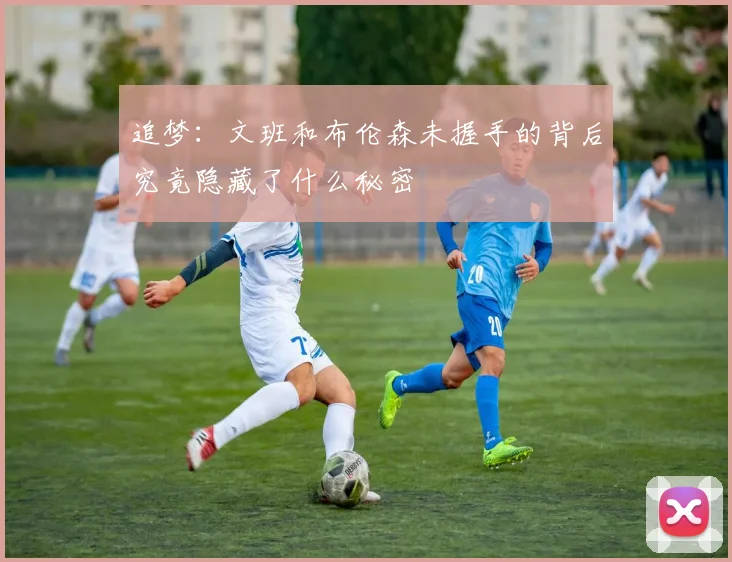 追梦：文班和布伦森未握手的背后究竟隐藏了什么秘密
