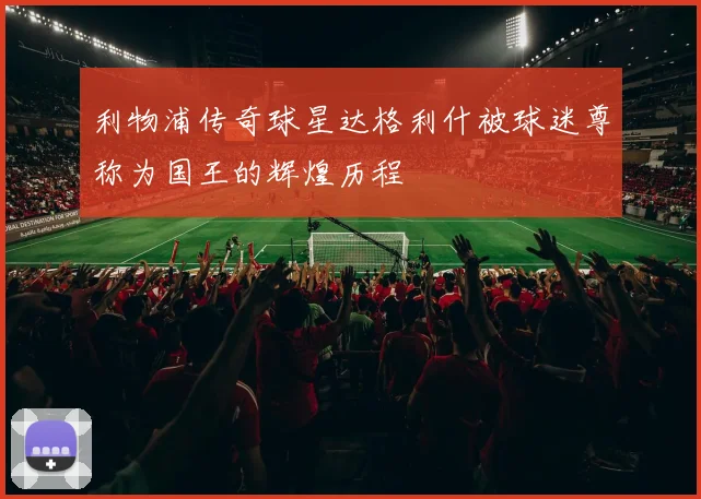 利物浦传奇球星达格利什被球迷尊称为国王的辉煌历程