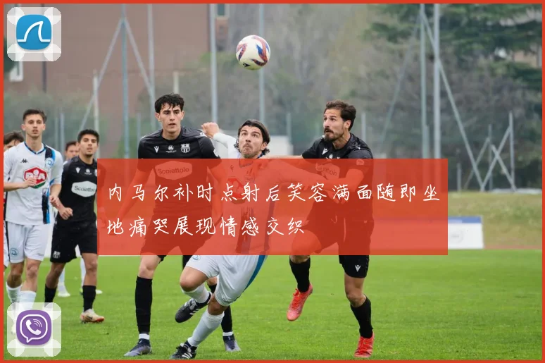 内马尔补时点射后笑容满面随即坐地痛哭展现情感交织