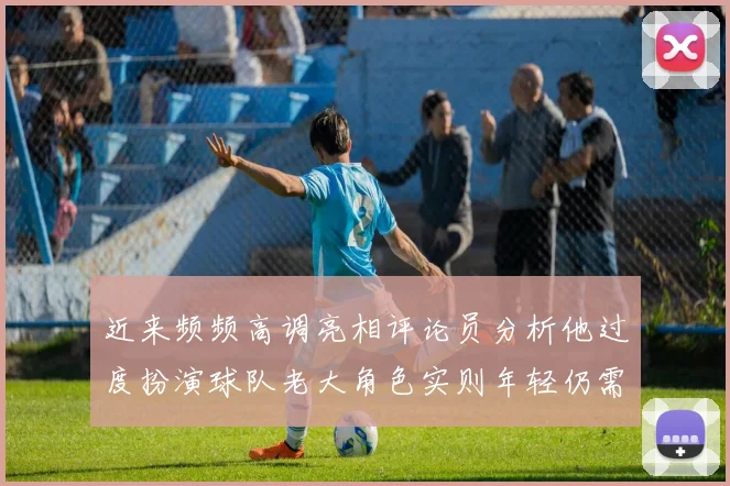 近来频频高调亮相评论员分析他过度扮演球队老大角色实则年轻仍需成长