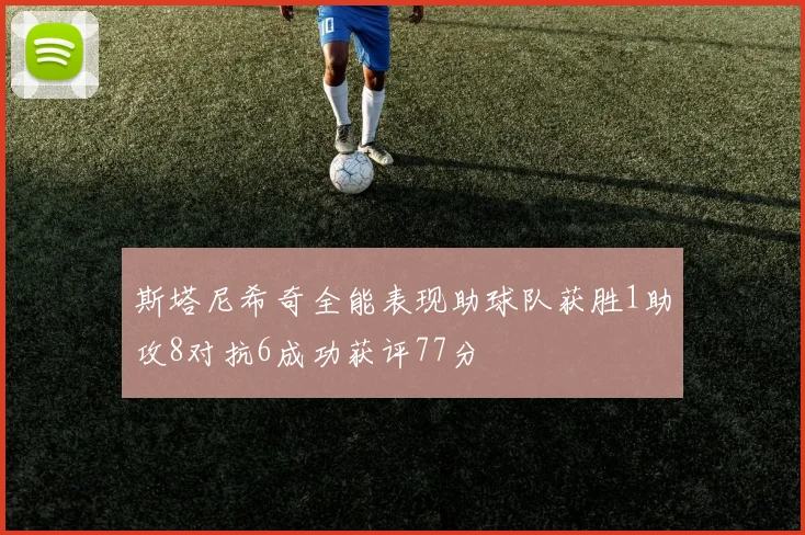 斯塔尼希奇全能表现助球队获胜1助攻8对抗6成功获评77分