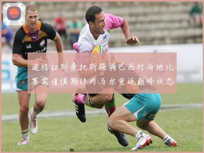 道格拉斯桑托斯强调巴西对海地比赛需谨慎期待内马尔重返巅峰状态